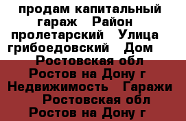 продам капитальный гараж › Район ­ пролетарский › Улица ­ грибоедовский › Дом ­ 2 - Ростовская обл., Ростов-на-Дону г. Недвижимость » Гаражи   . Ростовская обл.,Ростов-на-Дону г.